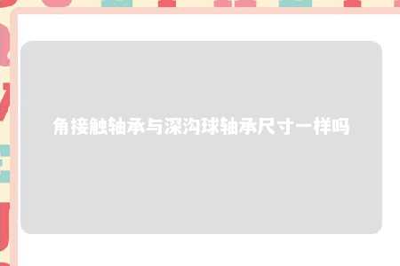 角接触轴承与深沟球轴承尺寸一样吗 