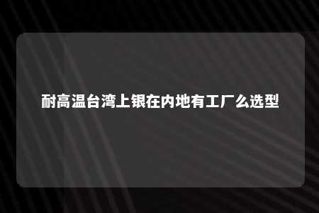 耐高温台湾上银在内地有工厂么选型 
