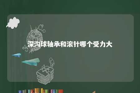 深沟球轴承和滚针哪个受力大 